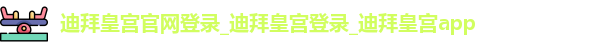 迪拜皇宫官网登录_迪拜皇宫登录_迪拜皇宫app